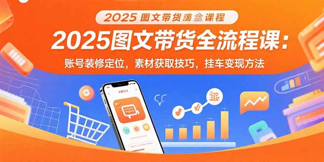 2025图文带货全流程课：账号装修定位，素材获取技巧，挂车变现方法-梦清研习社