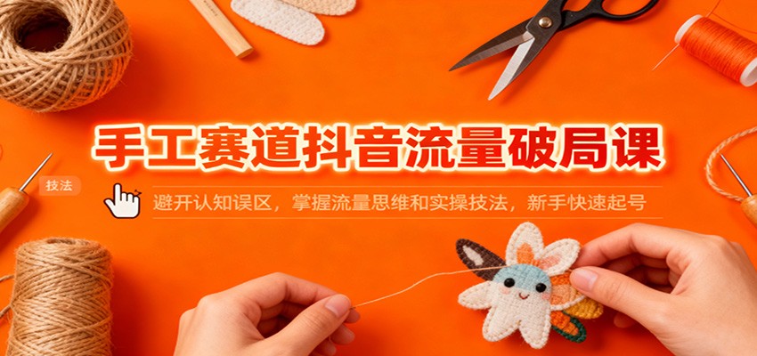 手工赛道抖音流量破局课：避开认知误区，掌握流量思维和实操技法，新手快速起号-梦清研习社