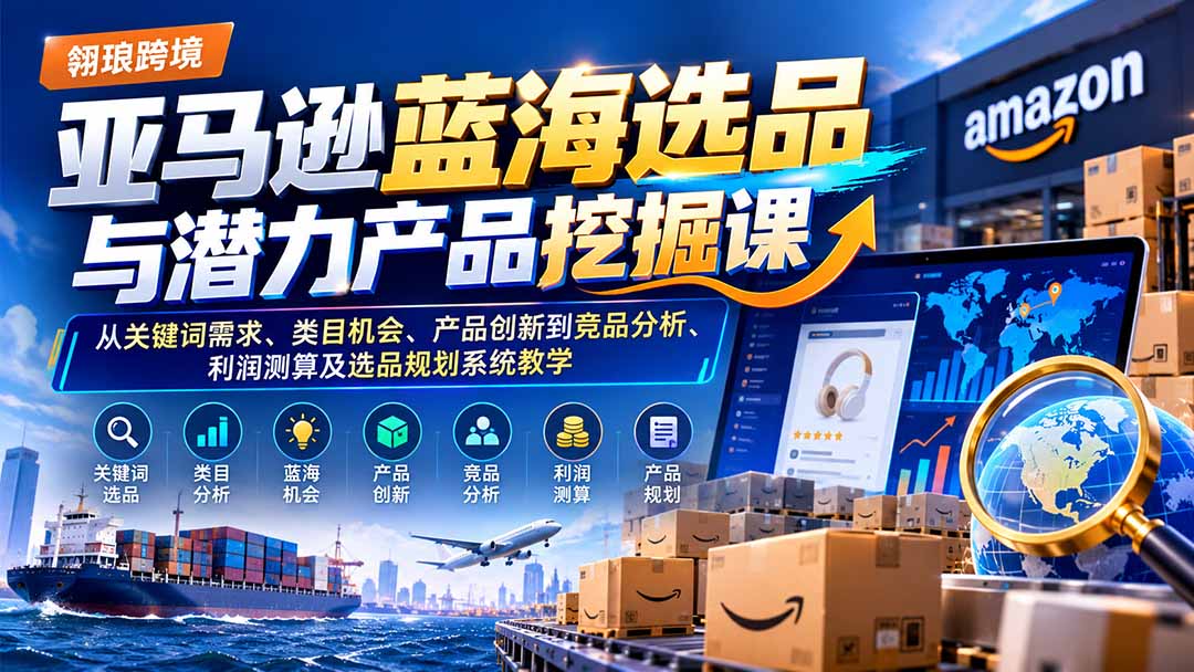 亚马逊蓝海选品与潜力产品挖掘课：从关键词需求、类目机会、产品创新到竞品分析、利润测算及选品规划系统教学-梦清研习社