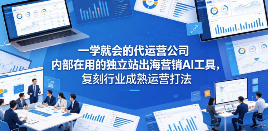 一学就会的代运营公司内部在用的独立站出海营销AI工具，复刻行业成熟运营打法-梦清研习社