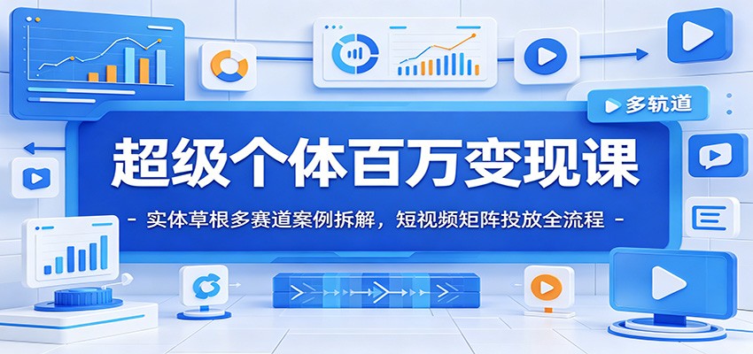 超级个体百万变现课：实体草根多赛道案例拆解，短视频矩阵投放全流程-梦清研习社