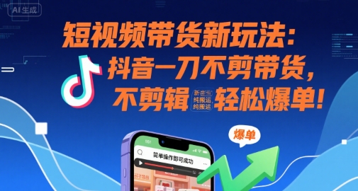 短视频带货新玩法：抖音一刀不剪带货，不剪辑，纯搬运，新手也能轻松爆单!-梦清研习社