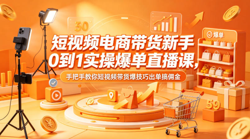 短视频电商带货新手0到1实操爆单直播课，手把手教你短视频带货爆技巧出单搞佣金-梦清研习社