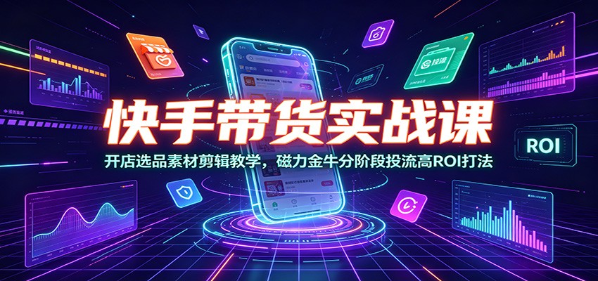 快手带货实战课：开店选品素材剪辑教学，磁力金牛分阶段投流高ROI打法-梦清研习社