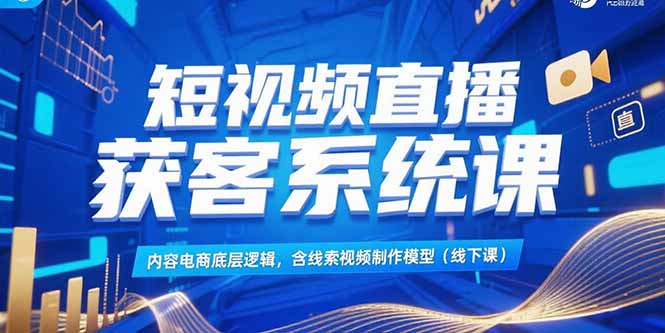 短视频直播获客系统课，内容电商底层逻辑，含线索视频制作模型(线下课-梦清研习社
