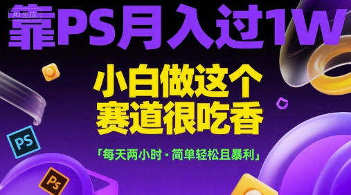 靠PS月入过1W，小白做这个赛道很吃香，每天两小时，简单轻松且暴利【揭秘】-梦清研习社