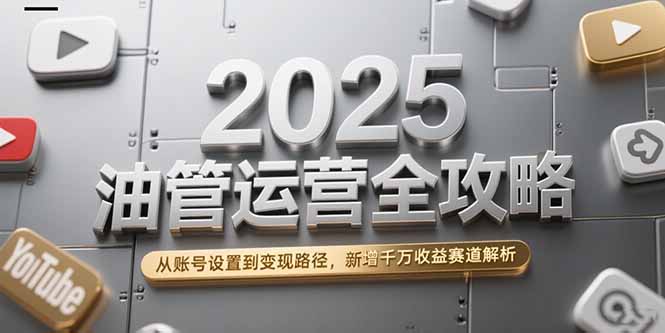 2025油管运营全攻略，从账号设置到变现路径，新增千万收益赛道解析-梦清研习社