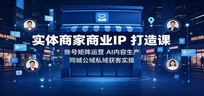 实体商家商业IP打造课：账号矩阵运营，AI内容生产，同城公域私域获客实操-梦清研习社