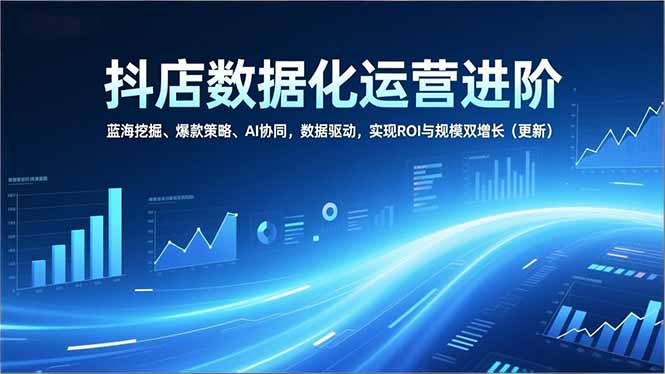 抖店数据化运营进阶，蓝海挖掘、爆款策略、AI协同，数据驱动，实现ROI与规模双增长(更新-梦清研习社