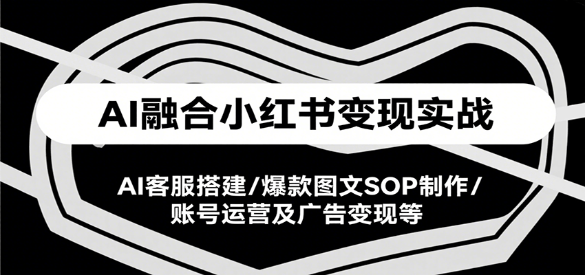 AI融合小红书变现实战课，AI客服搭建/爆款图文SOP制作/账号运营及广告变现等-梦清研习社