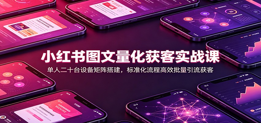 小红书图文量化获客实战课：单人二十台设备矩阵搭建，标准化流程高效批量引流获客-梦清研习社