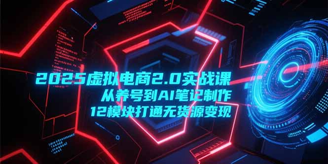 2025虚拟电商2.0实战课,从养号到AI笔记制作,12模块打通无货源变现-梦清研习社