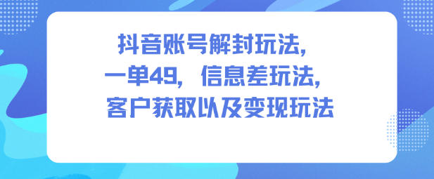 抖音账号解封玩法，一单49，信息差玩法，客户获取以及变现玩法-梦清研习社