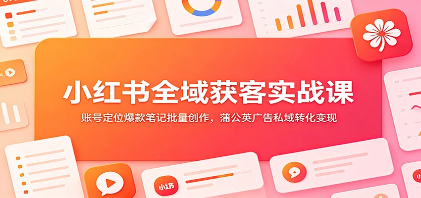 小红书全域获客实战课：账号定位爆款笔记批量创作，蒲公英广告私域转化变现-梦清研习社