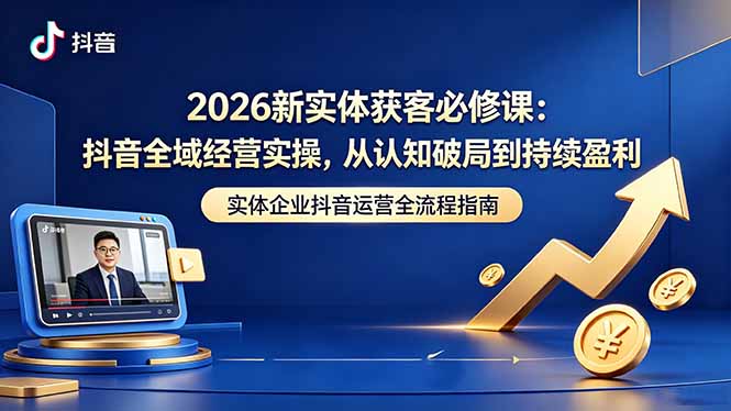 2026新实体获客必修课：抖音全域经营实操，从认知破局到持续盈利-梦清研习社