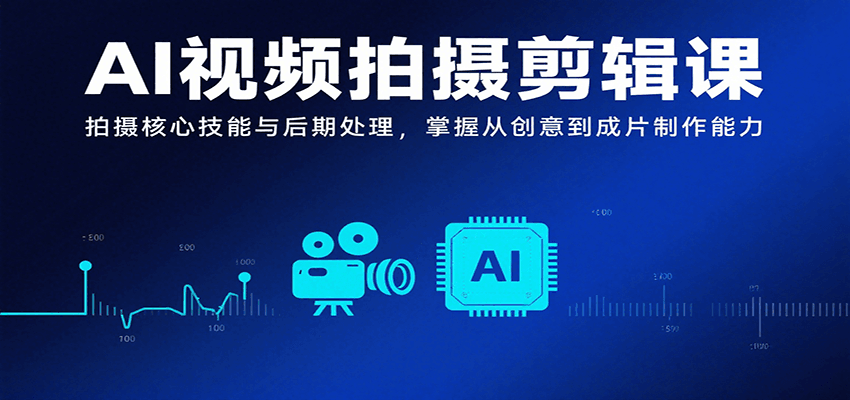 AI视频拍摄剪辑课，拍摄核心技能与后期处理，掌握从创意到成片制作能力-梦清研习社