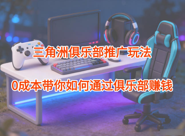 项目拆解：三角洲俱乐部推广玩法，0成本带你如何通过俱乐部賺钱-梦清研习社