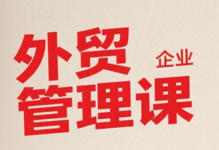中小外贸企业管理课，系统性强，直击痛点，助企业全面提升管理智慧-梦清研习社