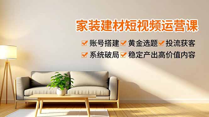 家装建材短视频运营课,账号搭建、黄金选题、投流获客,系统破局,稳定产出高价值内容-梦清研习社