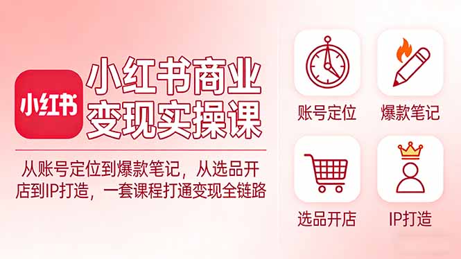 小红书商业变现实操课:从账号定位到爆款笔记,从选品开店到IP打造,一套课程打通变现全链路-梦清研习社