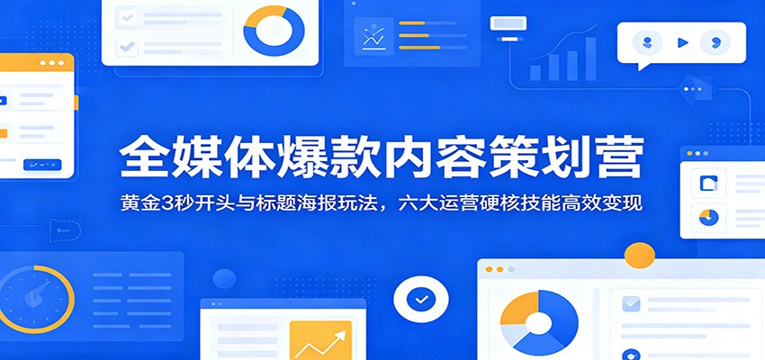 全媒体爆款内容策划营：黄金3秒开头与标题海报玩法，六大运营硬核技能高效变现-梦清研习社