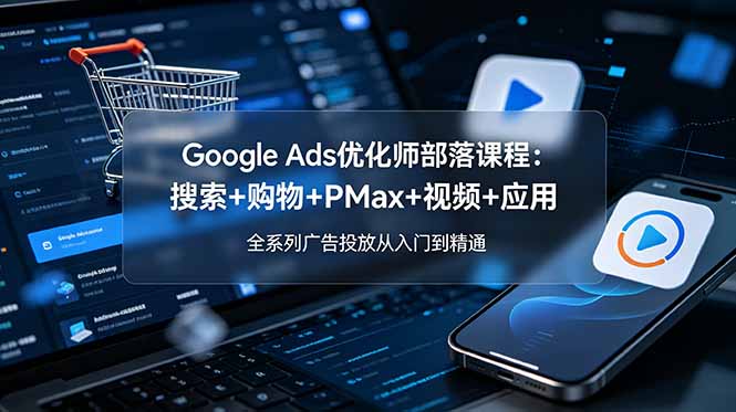 Google Ads优化师部落课程-更新2026：搜索+购物+PMax+视频+应用，全系列广告投放从入门到精通-梦清研习社