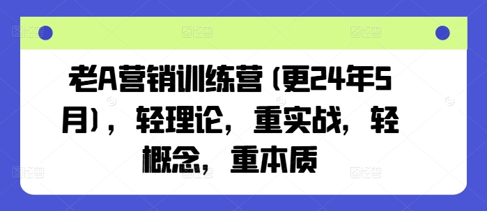 老A营销训练营(更25年7月),轻理论,重实战,轻概念,重本质-梦清研习社