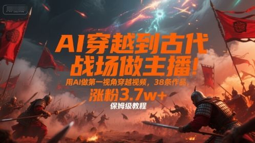 AI穿越到古代战场做主播！用AI做第一视角穿越视频，38条作品，涨粉3.7w+，保姆级教程-梦清研习社