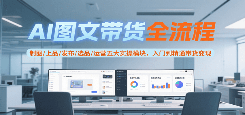 AI图文带货全流程,制图/上品/发布/选品/运营五大实操模块,入门到精通带货变现-梦清研习社