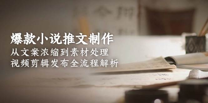 爆款小说推文制作,从文案浓缩到素材处理,视频剪辑发布全流程解析-梦清研习社