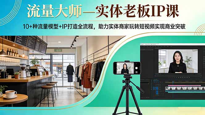流量大师—实体老板IP课:10+种流量模型+IP打造全流程,助力实体商家玩转短视频实现商业突破-梦清研习社