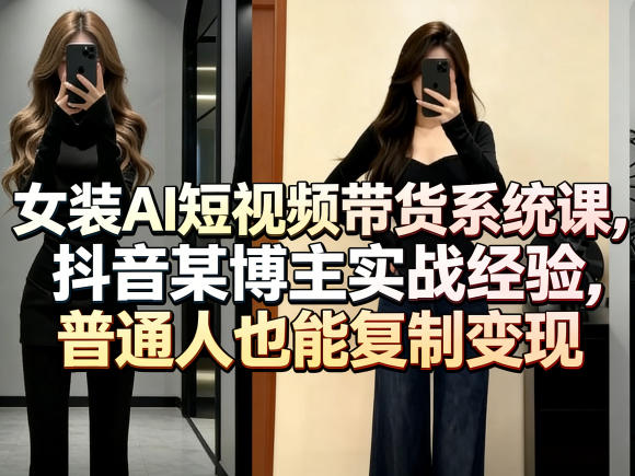 女装AI短视频带货系统课,抖音某博主实战经验,普通人也能复制变现-梦清研习社