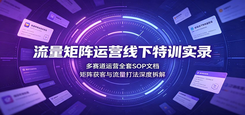 流量矩阵运营线下特训实录：多赛道运营全套SOP文档，矩阵获客与流量打法深度拆解-梦清研习社