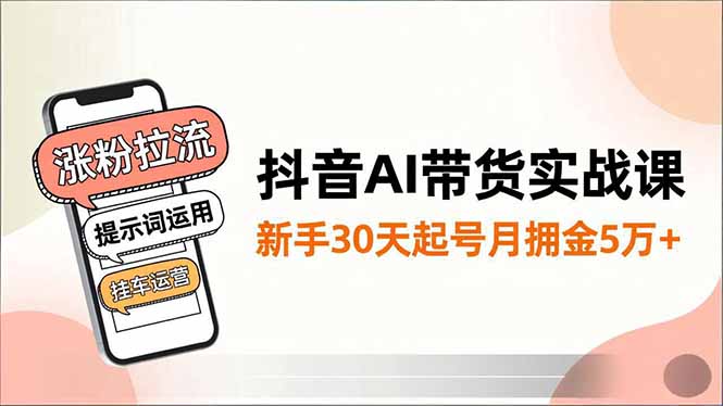 抖音AI带货实战课，涨粉拉流、提示词运用、挂车运营，新手30天起号月佣金5万+-梦清研习社