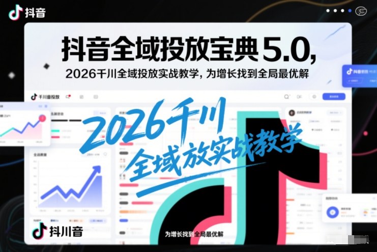 抖音全域投放宝典5.0，2026千川全域投放实战教学，为增长找到全局最优解-梦清研习社