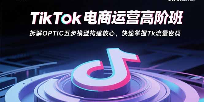 TikTok电商运营高阶班：拆解OPTIC五步模型构建核心，快速掌握Tk流量密码-梦清研习社