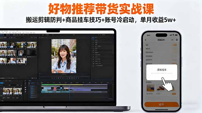 好物推荐带货实战课：搬运剪辑防判+商品挂车技巧+账号冷启动，单月收益5w+-梦清研习社