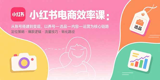 小红书电商效率课：从账号搭建到变现，以养号-选品-内容-运营为核心链路-梦清研习社