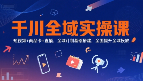 千川全域实操课,短视频+商品卡+直播,全域计划基础搭建,全面提升全域投放-梦清研习社