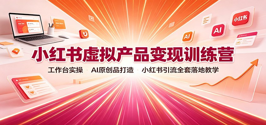 小红书虚拟产品变现训练营：工作台实操，AI原创品打造，小红书引流全套落地教学-梦清研习社