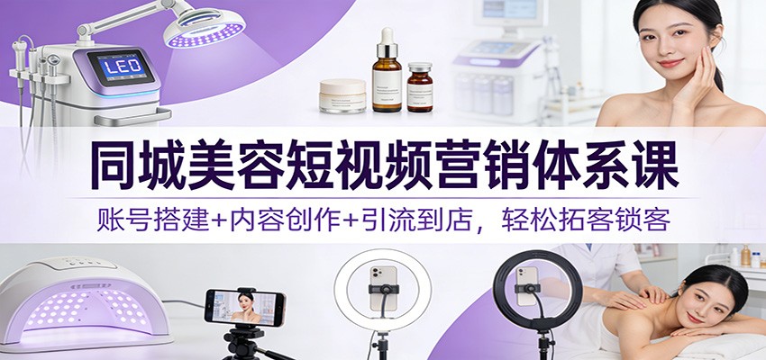 同城美容短视频营销体系课：账号搭建+内容创作+引流到店，轻松拓客锁客-梦清研习社