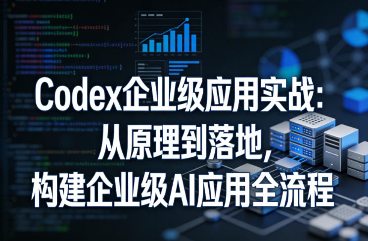 Codex企业级应用实战：从原理到落地，构建企业级AI应用全流程-梦清研习社