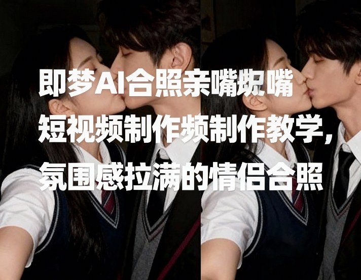 即梦AI合照亲嘴短视频制作教学，氛围感拉满的情侣合照-梦清研习社