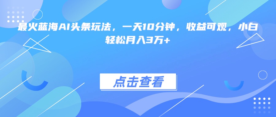 最火蓝海AI头条玩法,一天10分钟,收益可观,小白轻松月入3万+-梦清研习社