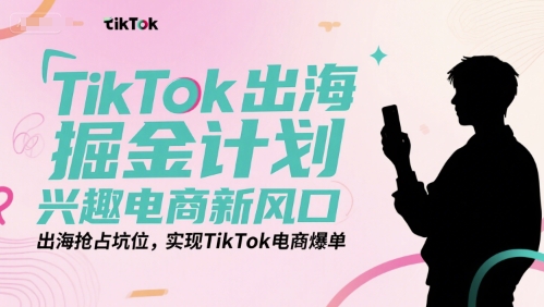 TikTok出海掘金计划，兴趣电商新风口，出海抢占坑位，实现TikTok电商爆单-梦清研习社