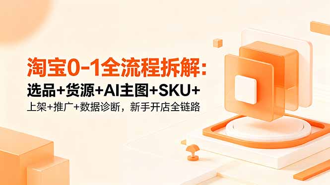淘宝0-1全流程拆解：选品+货源+AI主图+SKU+上架+推广+数据诊断，新手开店全链路-梦清研习社