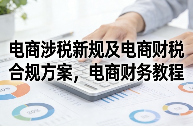 电商涉税新规及电商财税合规方案，电商财务教程-梦清研习社