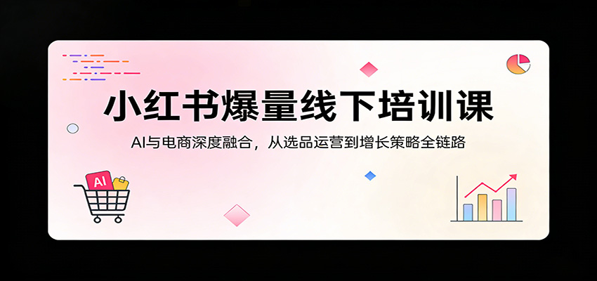 小红书爆量线下培训课：AI与电商深度融合，从选品运营到增长策略全链路-梦清研习社