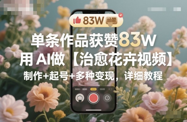 单条作品获赞83W，用AI做【治愈花卉视频】，制作+起号+多种变现，详细教程-梦清研习社