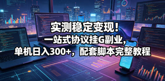 实测稳定变现！一站式协议挂G副业，单机日入300+，配套脚本完整教程【揭秘】-梦清研习社